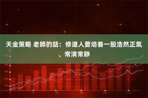 天金策略 老師的話：修道人要培養一股浩然正氣、常清常静