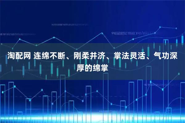 淘配网 连绵不断、刚柔并济、掌法灵活、气功深厚的绵掌