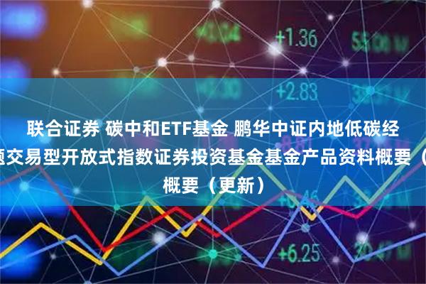 联合证券 碳中和ETF基金 鹏华中证内地低碳经济主题交易型开放式指数证券投资基金基金产品资料概要（更新）