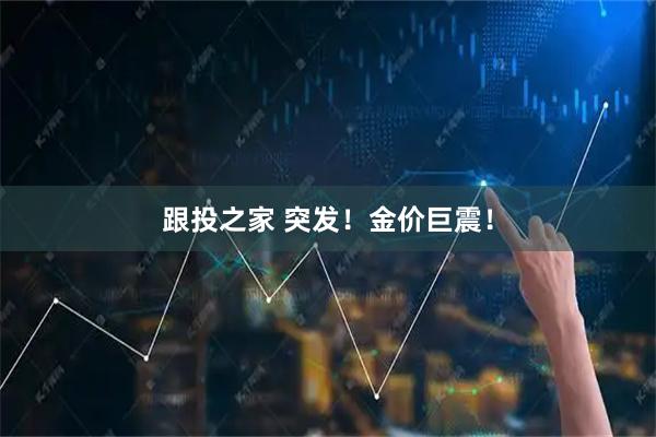 跟投之家 突发！金价巨震！