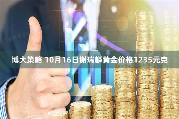 博大策略 10月16日谢瑞麟黄金价格1235元克