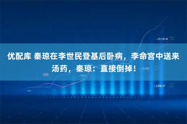 优配库 秦琼在李世民登基后卧病，李命宫中送来汤药，秦琼：直接倒掉！