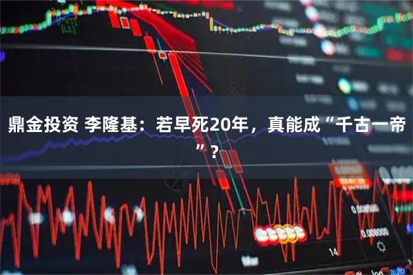 鼎金投资 李隆基：若早死20年，真能成“千古一帝”？