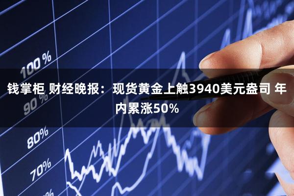 钱掌柜 财经晚报：现货黄金上触3940美元盎司 年内累涨50%