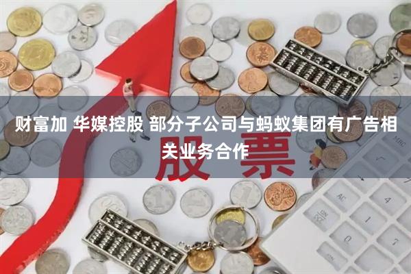 财富加 华媒控股 部分子公司与蚂蚁集团有广告相关业务合作