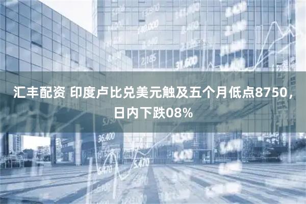 汇丰配资 印度卢比兑美元触及五个月低点8750，日内下跌08%