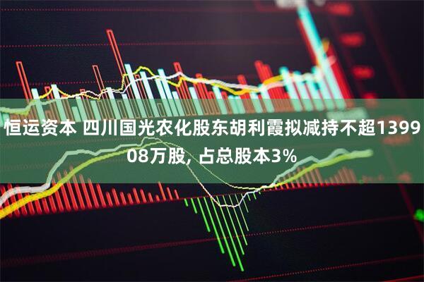 恒运资本 四川国光农化股东胡利霞拟减持不超139908万股, 占总股本3%