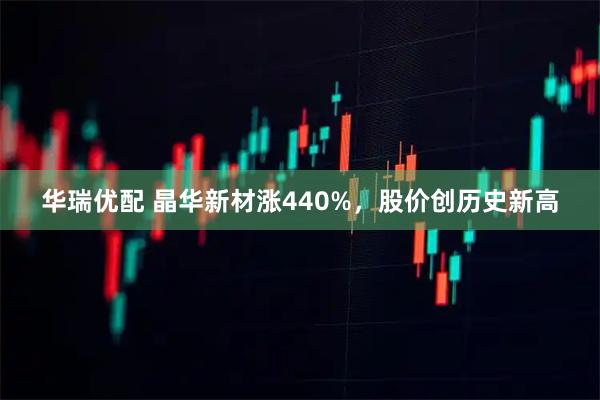华瑞优配 晶华新材涨440%，股价创历史新高