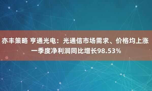 亦丰策略 亨通光电：光通信市场需求、价格均上涨 一季度净利润同比增长98.53%