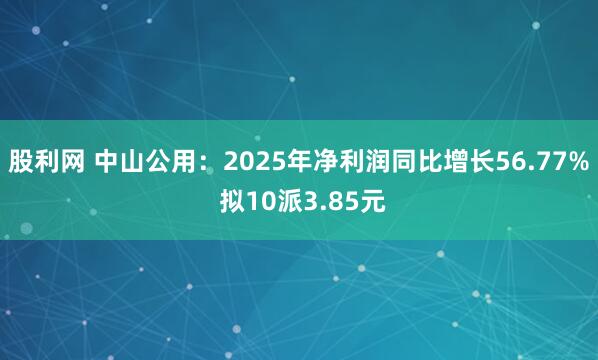 股利网 中山公用：2025年净利润同比增长56.77% 拟10派3.85元
