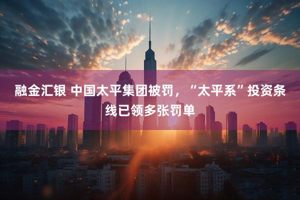 融金汇银 中国太平集团被罚，“太平系”投资条线已领多张罚单