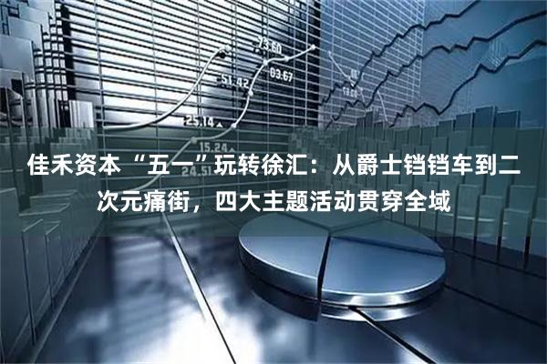 佳禾资本 “五一”玩转徐汇：从爵士铛铛车到二次元痛街，四大主题活动贯穿全域