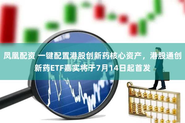 凤凰配资 一键配置港股创新药核心资产，港股通创新药ETF嘉实将于7月14日起首发