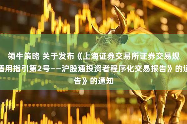领牛策略 关于发布《上海证券交易所证券交易规则适用指引第2号——沪股通投资者程序化交易报告》的通知
