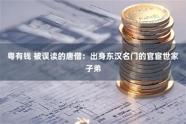 粤有钱 被误读的唐僧：出身东汉名门的官宦世家子弟