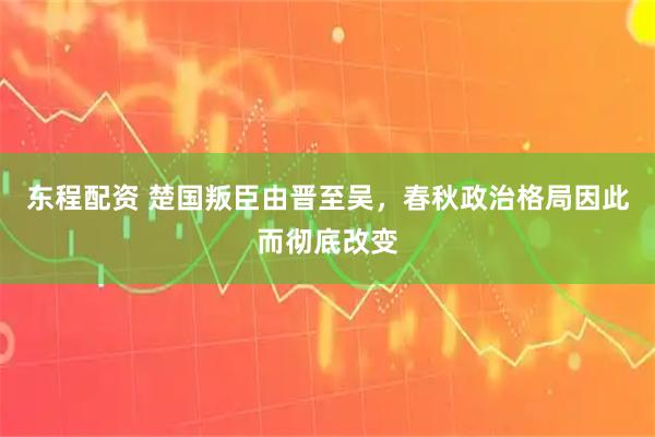 东程配资 楚国叛臣由晋至吴，春秋政治格局因此而彻底改变