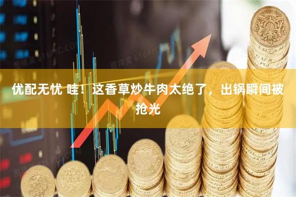 优配无忧 哇！这香草炒牛肉太绝了，出锅瞬间被抢光