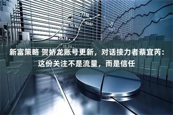 新富策略 贺娇龙账号更新，对话接力者蔡宜芮：这份关注不是流量，而是信任