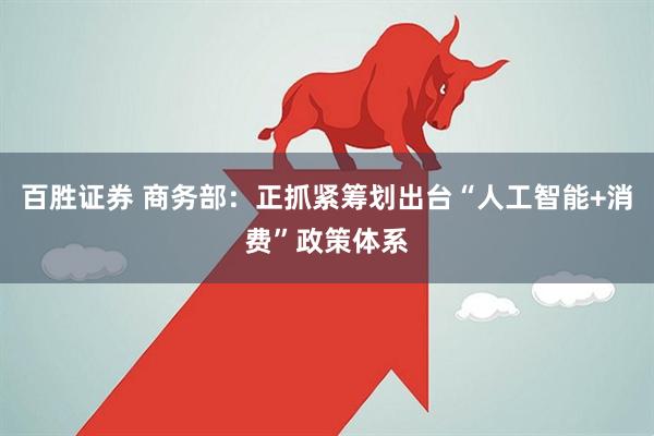 百胜证券 商务部：正抓紧筹划出台“人工智能+消费”政策体系