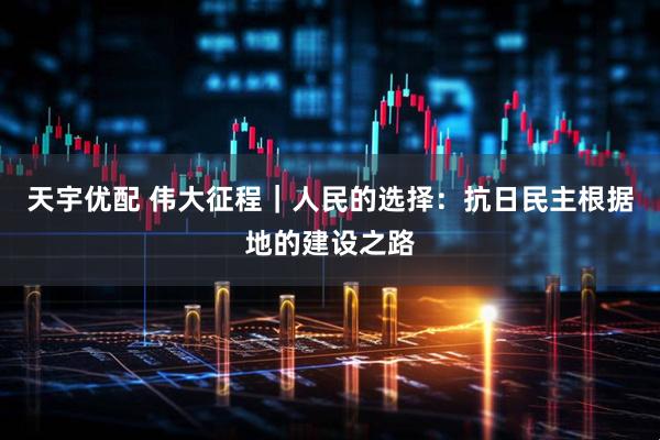 天宇优配 伟大征程｜人民的选择：抗日民主根据地的建设之路