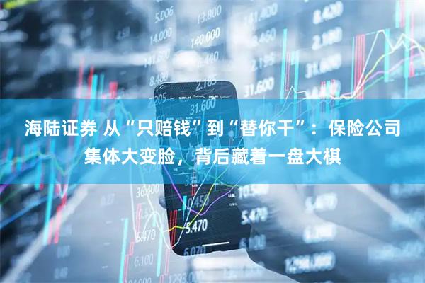 海陆证券 从“只赔钱”到“替你干”：保险公司集体大变脸，背后藏着一盘大棋