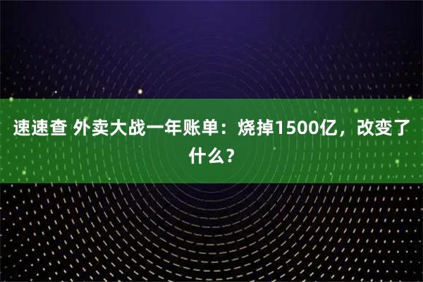 速速查 外卖大战一年账单：烧掉1500亿，改变了什么？