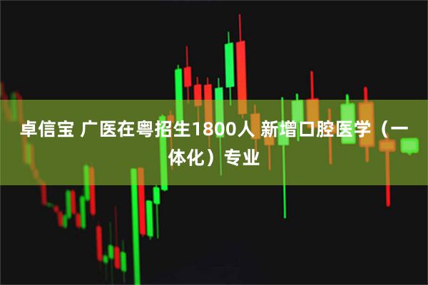卓信宝 广医在粤招生1800人 新增口腔医学（一体化）专业