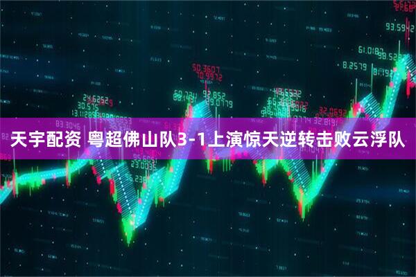 天宇配资 粤超佛山队3-1上演惊天逆转击败云浮队