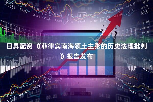 日昇配资 《菲律宾南海领土主张的历史法理批判》报告发布
