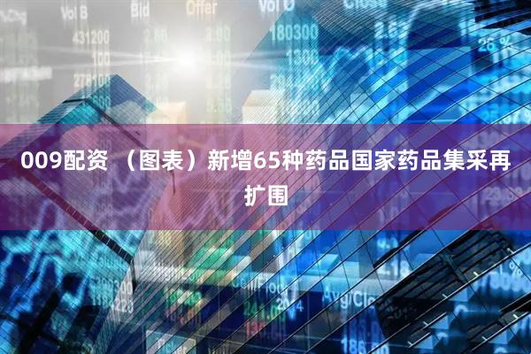 009配资 （图表）新增65种药品国家药品集采再扩围