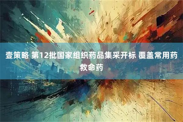 壹策略 第12批国家组织药品集采开标 覆盖常用药救命药
