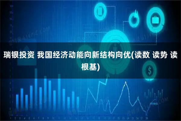 瑞银投资 我国经济动能向新结构向优(读数 读势 读根基)