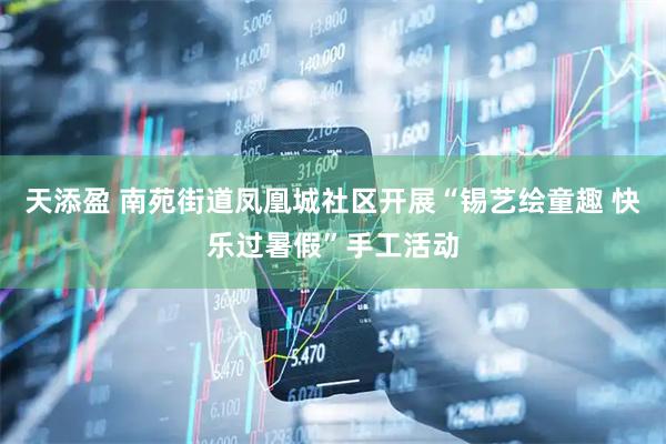 天添盈 南苑街道凤凰城社区开展“锡艺绘童趣 快乐过暑假”手工活动