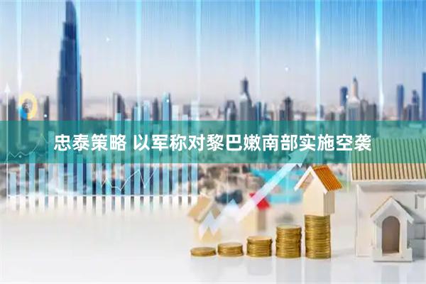 忠泰策略 以军称对黎巴嫩南部实施空袭