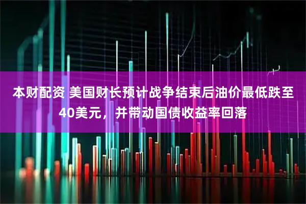 本财配资 美国财长预计战争结束后油价最低跌至40美元，并带动国债收益率回落