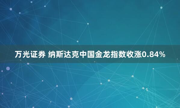万光证券 纳斯达克中国金龙指数收涨0.84%