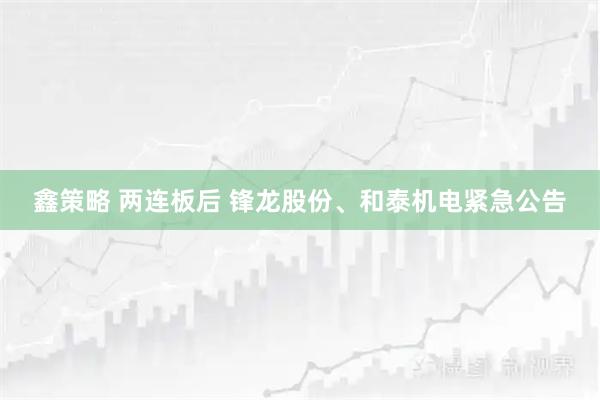 鑫策略 两连板后 锋龙股份、和泰机电紧急公告