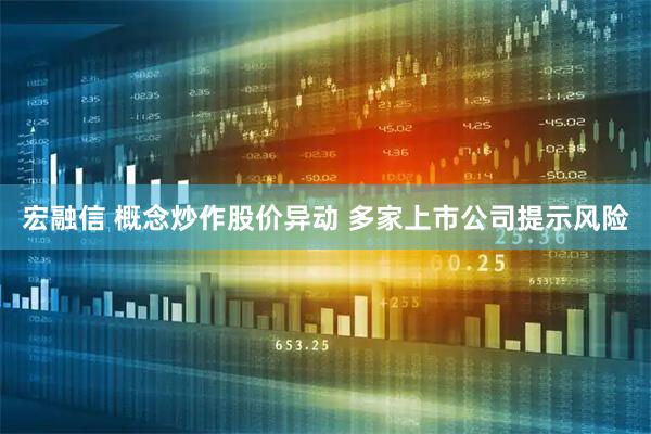 宏融信 概念炒作股价异动 多家上市公司提示风险