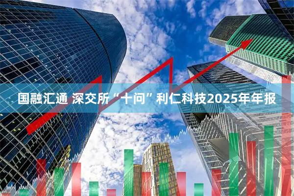 国融汇通 深交所“十问”利仁科技2025年年报