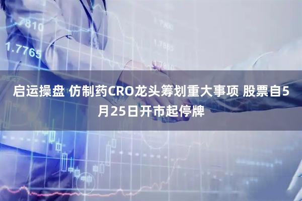 启运操盘 仿制药CRO龙头筹划重大事项 股票自5月25日开市起停牌